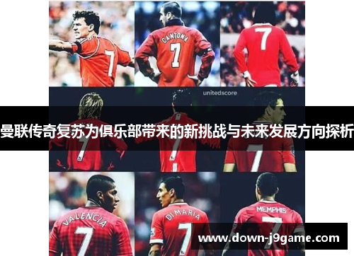 曼联传奇复苏为俱乐部带来的新挑战与未来发展方向探析 曼联传奇复苏为俱乐部带来的新挑战与未来发展方向探析