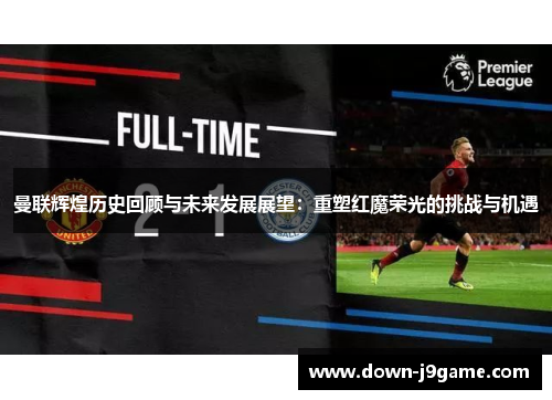 曼联辉煌历史回顾与未来发展展望：重塑红魔荣光的挑战与机遇