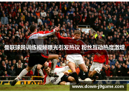 曼联球员训练视频曝光引发热议 粉丝互动热度激增 曼联球员训练视频曝光引发热议 粉丝互动热度激增