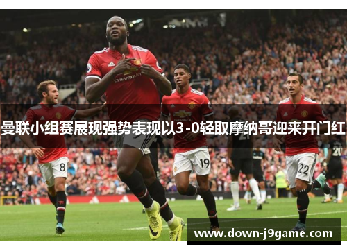 曼联小组赛展现强势表现以3-0轻取摩纳哥迎来开门红 曼联小组赛展现强势表现以3-0轻取摩纳哥迎来开门红