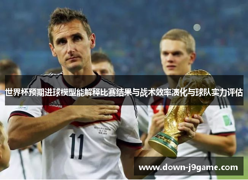 世界杯预期进球模型能解释比赛结果与战术效率演化与球队实力评估