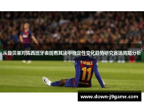 从登贝莱对阵西班牙表现看其法甲稳定性变化趋势研究赛场周期分析 从登贝莱对阵西班牙表现看其法甲稳定性变化趋势研究赛场周期分析