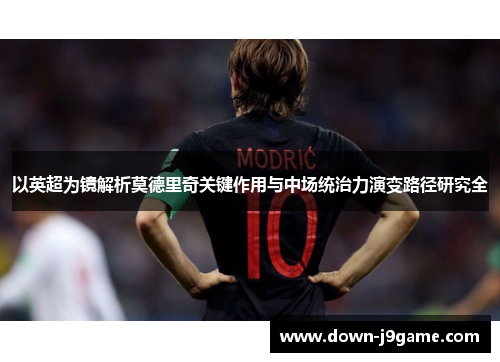 以英超为镜解析莫德里奇关键作用与中场统治力演变路径研究全 以英超为镜解析莫德里奇关键作用与中场统治力演变路径研究全