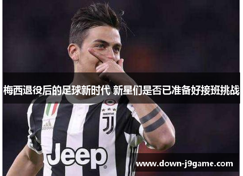 梅西退役后的足球新时代 新星们是否已准备好接班挑战