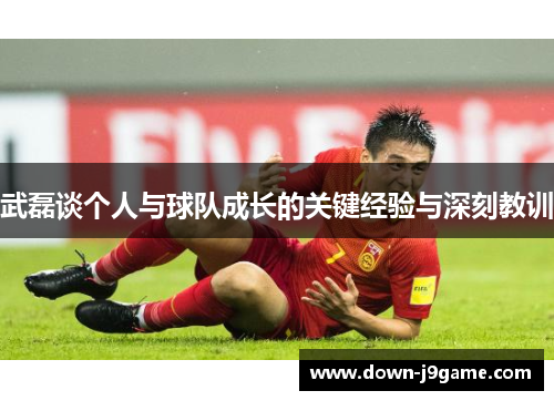 武磊谈个人与球队成长的关键经验与深刻教训