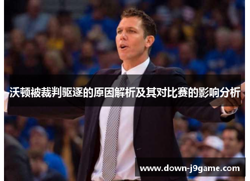 沃顿被裁判驱逐的原因解析及其对比赛的影响分析