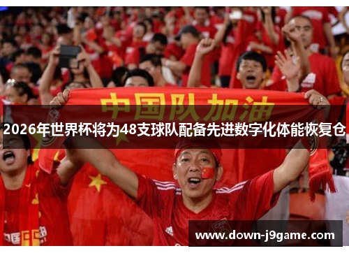 2026年世界杯将为48支球队配备先进数字化体能恢复仓 2026年世界杯将为48支球队配备先进数字化体能恢复仓
