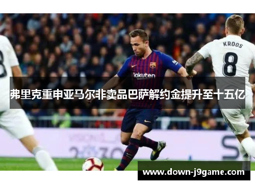 弗里克重申亚马尔非卖品巴萨解约金提升至十五亿