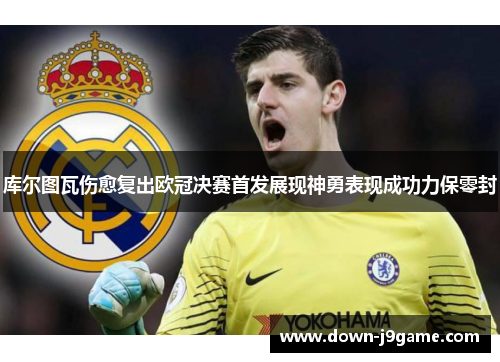 库尔图瓦伤愈复出欧冠决赛首发展现神勇表现成功力保零封