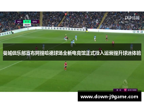 曼城俱乐部宣布阿提哈德球场全新电竞馆正式投入运营提升球迷体验