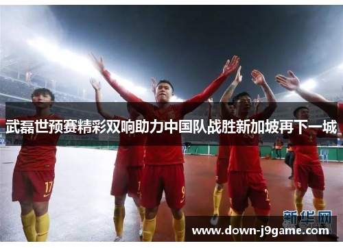 武磊世预赛精彩双响助力中国队战胜新加坡再下一城