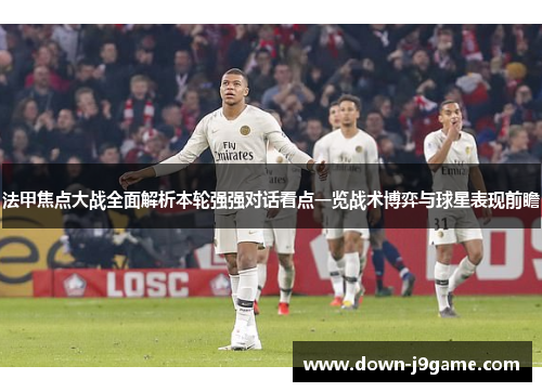 法甲焦点大战全面解析本轮强强对话看点一览战术博弈与球星表现前瞻