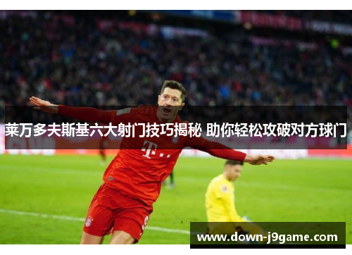 莱万多夫斯基六大射门技巧揭秘 助你轻松攻破对方球门 莱万多夫斯基六大射门技巧揭秘 助你轻松攻破对方球门