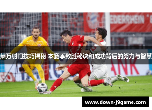莱万射门技巧揭秘 本赛季致胜秘诀和成功背后的努力与智慧 莱万射门技巧揭秘 本赛季致胜秘诀和成功背后的努力与智慧