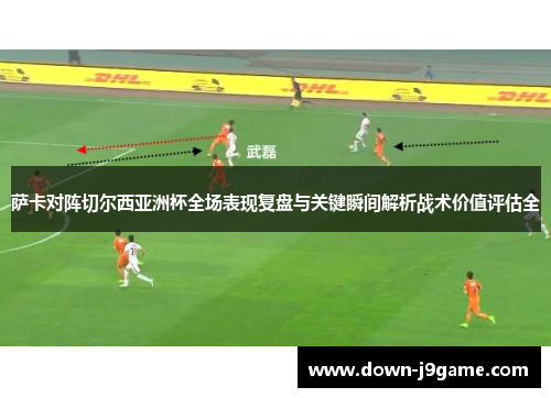 萨卡对阵切尔西亚洲杯全场表现复盘与关键瞬间解析战术价值评估全