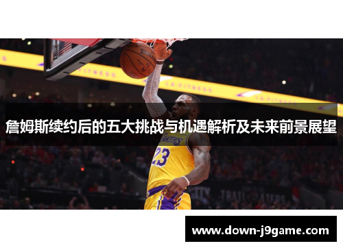詹姆斯续约后的五大挑战与机遇解析及未来前景展望 詹姆斯续约后的五大挑战与机遇解析及未来前景展望