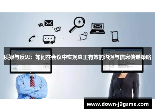 质疑与反思:如何在会议中实现真正有效的沟通与信息传递策略 质疑与反思:如何在会议中实现真正有效的沟通与信息传递策略