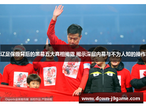 辽足保级背后的黑幕五大真相揭露 揭示深层内幕与不为人知的操作