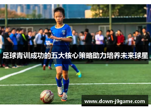 足球青训成功的五大核心策略助力培养未来球星 足球青训成功的五大核心策略助力培养未来球星