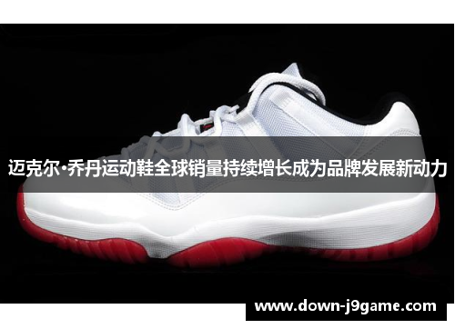 迈克尔·乔丹运动鞋全球销量持续增长成为品牌发展新动力 迈克尔·乔丹运动鞋全球销量持续增长成为品牌发展新动力