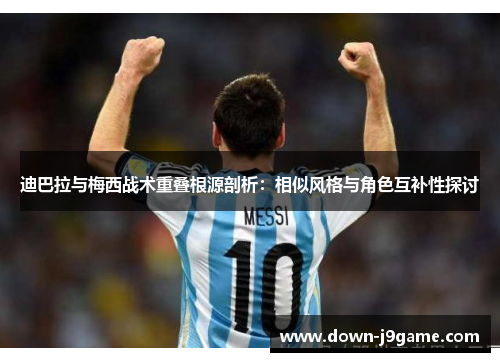 迪巴拉与梅西战术重叠根源剖析:相似风格与角色互补性探讨 迪巴拉与梅西战术重叠根源剖析:相似风格与角色互补性探讨