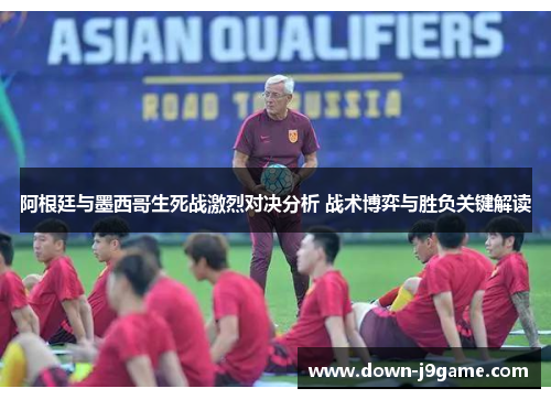 阿根廷与墨西哥生死战激烈对决分析 战术博弈与胜负关键解读 阿根廷与墨西哥生死战激烈对决分析 战术博弈与胜负关键解读
