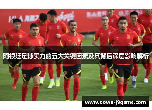 阿根廷足球实力的五大关键因素及其背后深层影响解析 阿根廷足球实力的五大关键因素及其背后深层影响解析
