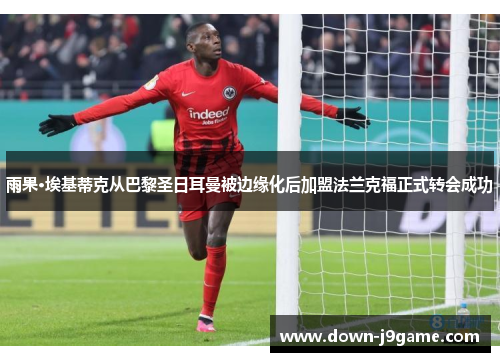 雨果·埃基蒂克从巴黎圣日耳曼被边缘化后加盟法兰克福正式转会成功 雨果·埃基蒂克从巴黎圣日耳曼被边缘化后加盟法兰克福正式转会成功