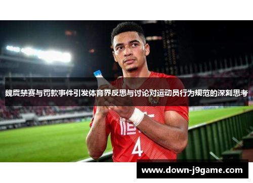 魏震禁赛与罚款事件引发体育界反思与讨论对运动员行为规范的深刻思考 魏震禁赛与罚款事件引发体育界反思与讨论对运动员行为规范的深刻思考