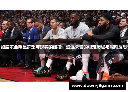 鲍威尔全明星梦想与现实的碰撞:追逐荣誉的艰难历程与深刻反思 鲍威尔全明星梦想与现实的碰撞:追逐荣誉的艰难历程与深刻反思